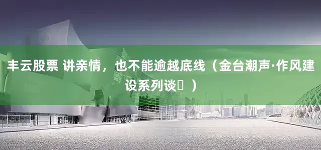丰云股票 讲亲情，也不能逾越底线（金台潮声·作风建设系列谈⑫）