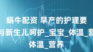 蜗牛配资 早产的护理要点与新生儿呵护_宝宝_体温_营养