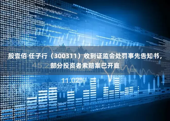 股壹佰 任子行（300311）收到证监会处罚事先告知书，部分投资者索赔案已开庭