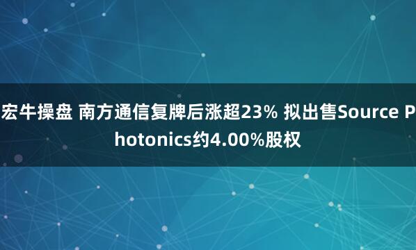 宏牛操盘 南方通信复牌后涨超23% 拟出售Source Photonics约4.00%股权