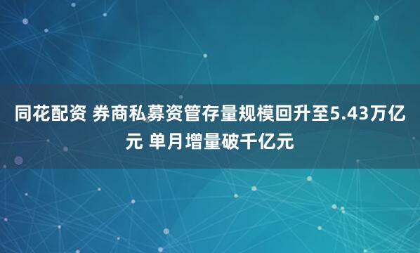 同花配资 券商私募资管存量规模回升至5.43万亿元 单月增量破千亿元