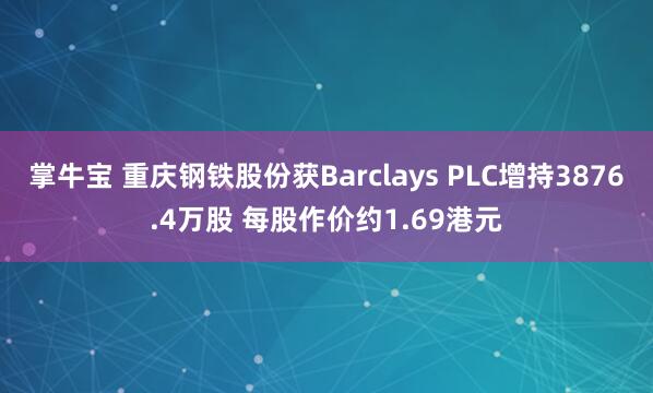 掌牛宝 重庆钢铁股份获Barclays PLC增持3876.4万股 每股作价约1.69港元