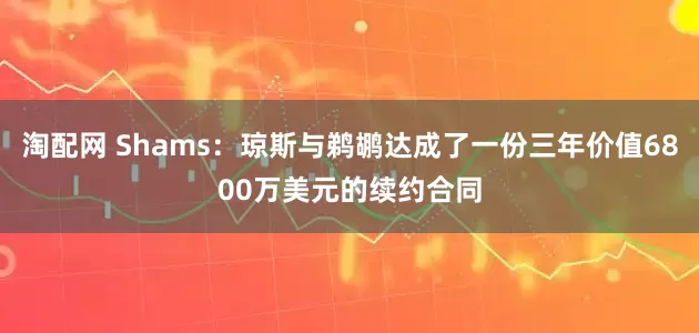 淘配网 Shams：琼斯与鹈鹕达成了一份三年价值6800万美元的续约合同