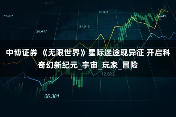 中博证券 《无限世界》星际迷途现异征 开启科奇幻新纪元_宇宙_玩家_冒险