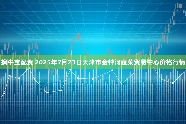擒牛宝配资 2025年7月23日天津市金钟河蔬菜贸易中心价格行情