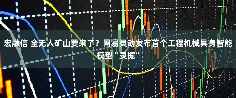 宏融信 全无人矿山要来了？网易灵动发布首个工程机械具身智能模型“灵掘”