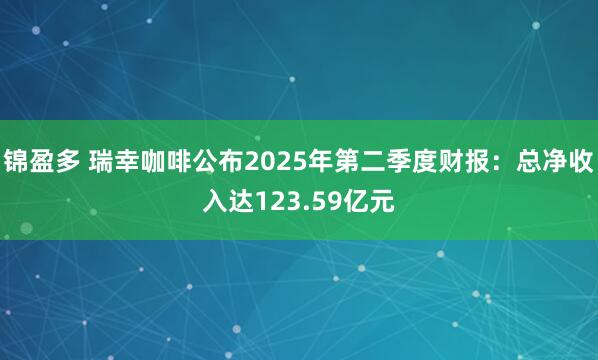 锦盈多 瑞幸咖啡公布2025年第二季度财报：总净收入达123.59亿元