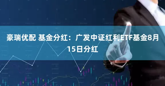 豪瑞优配 基金分红：广发中证红利ETF基金8月15日分红