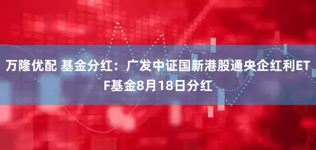 万隆优配 基金分红：广发中证国新港股通央企红利ETF基金8月18日分红