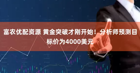 富农优配资源 黄金突破才刚开始！分析师预测目标价为4000美元