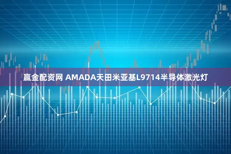赢金配资网 AMADA天田米亚基L9714半导体激光灯