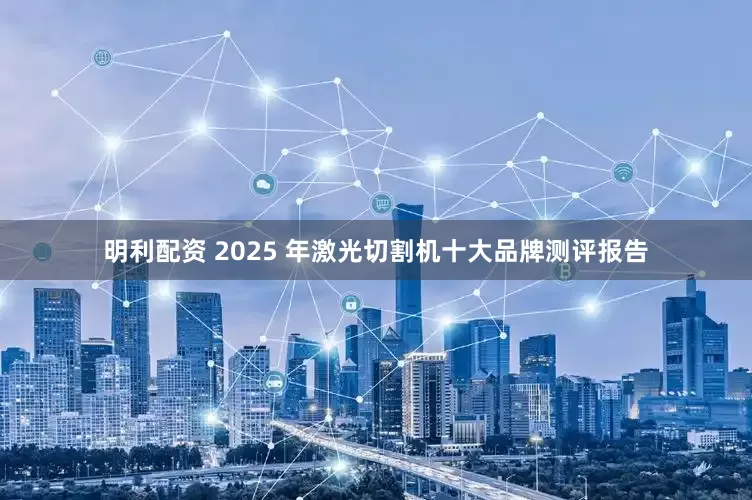 明利配资 2025 年激光切割机十大品牌测评报告