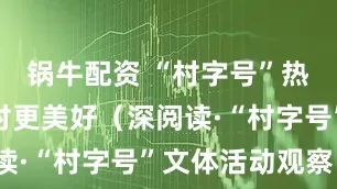 锅牛配资 “村字号”热潮助力乡村更美好(深阅读·“村字号”文体活动观察)