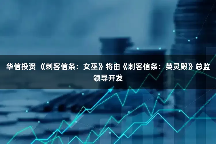 华信投资 《刺客信条：女巫》将由《刺客信条：英灵殿》总监领导开发