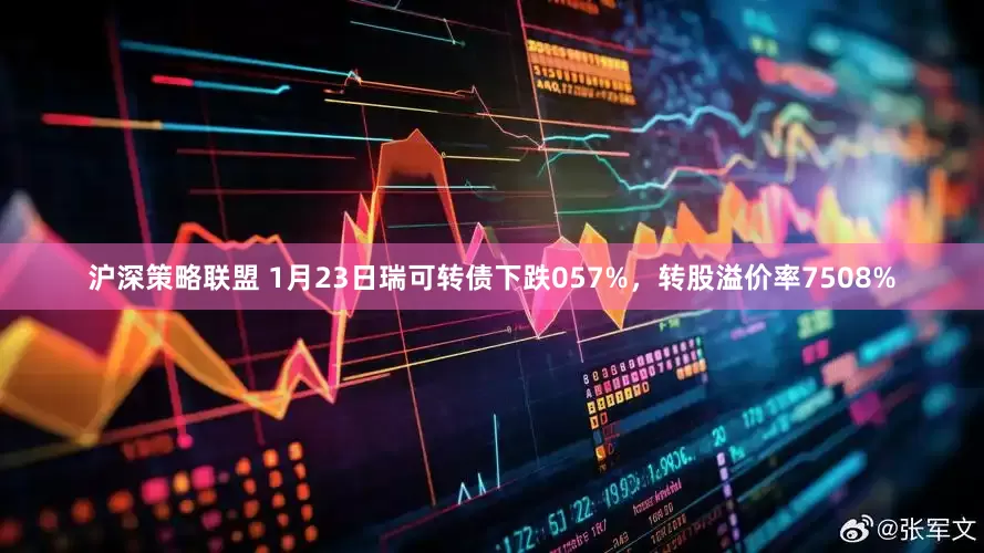 沪深策略联盟 1月23日瑞可转债下跌057%，转股溢价率7508%