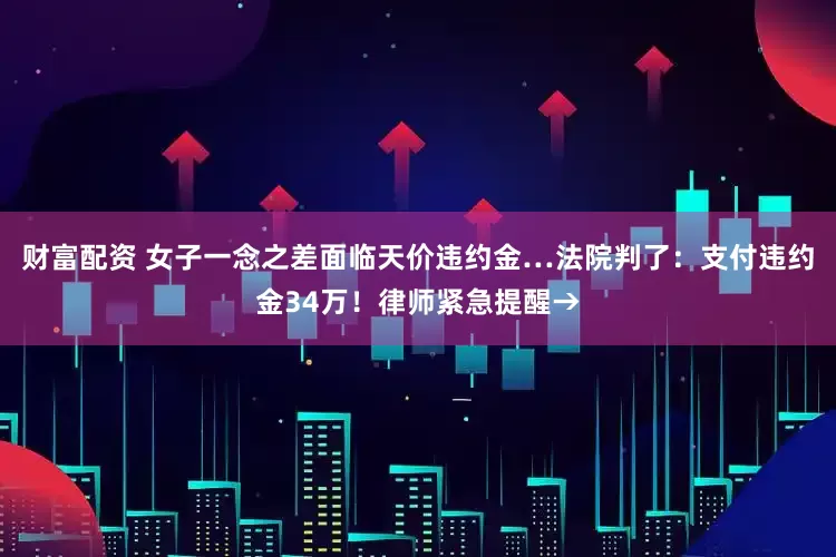财富配资 女子一念之差面临天价违约金…法院判了：支付违约金34万！律师紧急提醒→