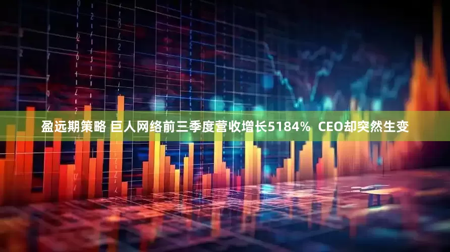 盈远期策略 巨人网络前三季度营收增长5184%  CEO却突然生变