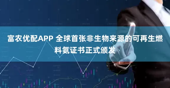 富农优配APP 全球首张非生物来源的可再生燃料氨证书正式颁发