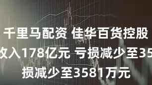 千里马配资 佳华百货控股上半年收入178亿元 亏损减少至3581万元