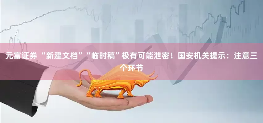元富证券 “新建文档”“临时稿”极有可能泄密！国安机关提示：注意三个环节