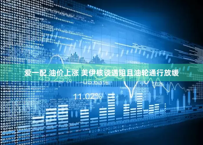 爱一配 油价上涨 美伊核谈遇阻且油轮通行放缓