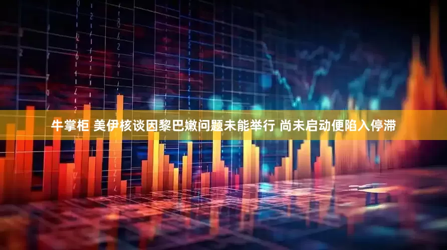 牛掌柜 美伊核谈因黎巴嫩问题未能举行 尚未启动便陷入停滞