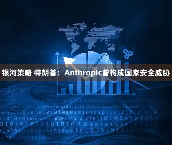 银河策略 特朗普:Anthropic曾构成国家安全威胁