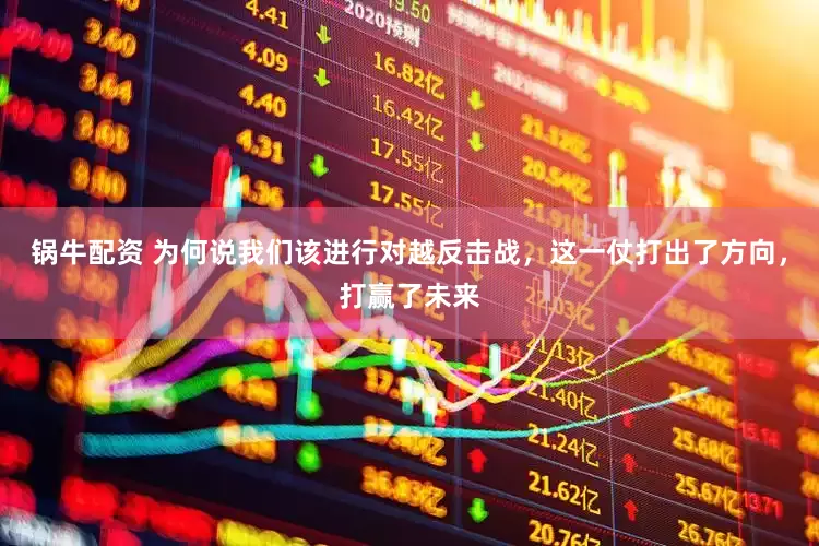 锅牛配资 为何说我们该进行对越反击战，这一仗打出了方向，打赢了未来