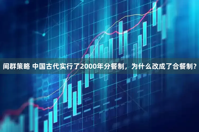 间群策略 中国古代实行了2000年分餐制，为什么改成了合餐制？